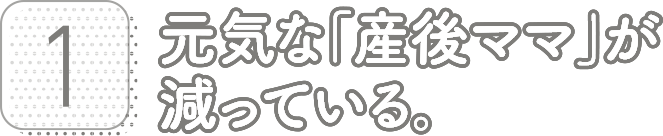 1:元気な「産後ママ」が減っている