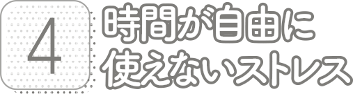 4:時間が自由に使えないストレス