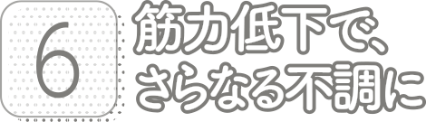 6:筋力低下で、さらなる不調に