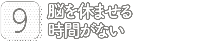 9:脳を休ませる時間がない
